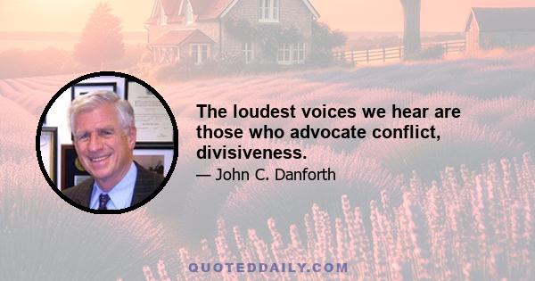 The loudest voices we hear are those who advocate conflict, divisiveness.