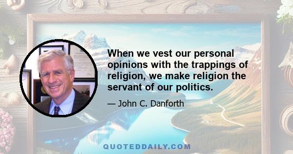 When we vest our personal opinions with the trappings of religion, we make religion the servant of our politics.