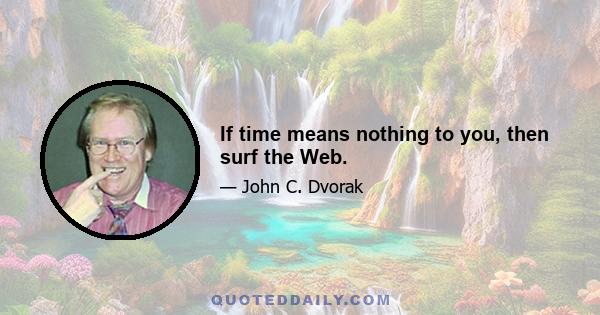 If time means nothing to you, then surf the Web.