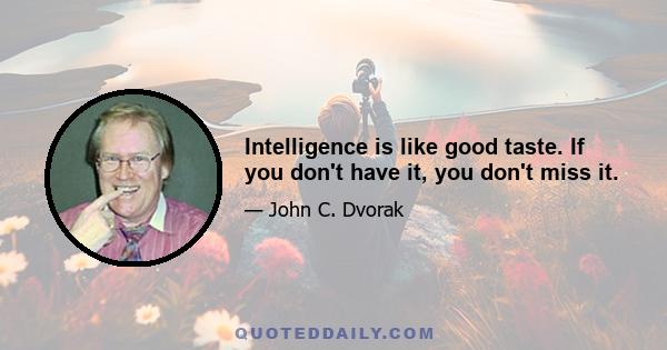 Intelligence is like good taste. If you don't have it, you don't miss it.