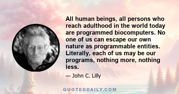 All human beings, all persons who reach adulthood in the world today are programmed biocomputers. No one of us can escape our own nature as programmable entities. Literally, each of us may be our programs, nothing more, 