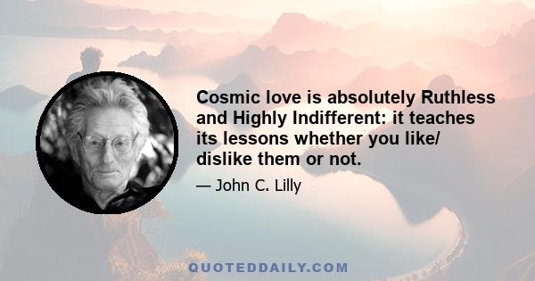 Cosmic love is absolutely Ruthless and Highly Indifferent: it teaches its lessons whether you like/ dislike them or not.