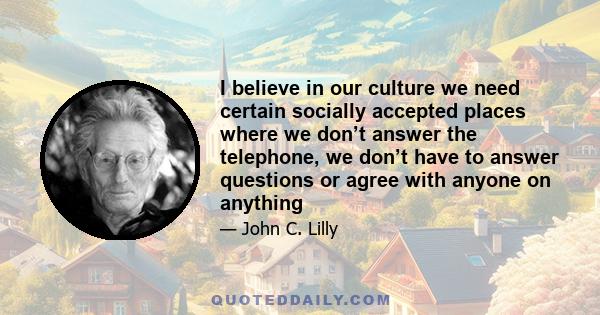 I believe in our culture we need certain socially accepted places where we don’t answer the telephone, we don’t have to answer questions or agree with anyone on anything