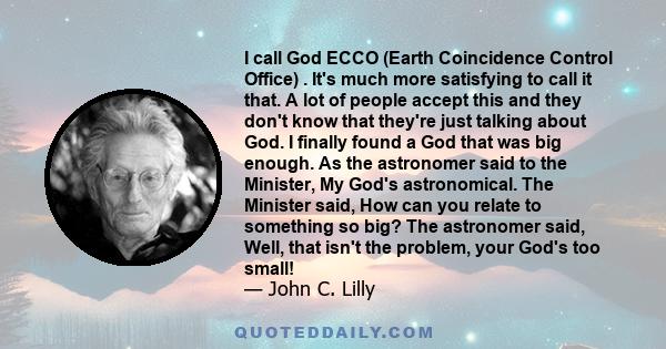 I call God ECCO (Earth Coincidence Control Office) . It's much more satisfying to call it that. A lot of people accept this and they don't know that they're just talking about God. I finally found a God that was big