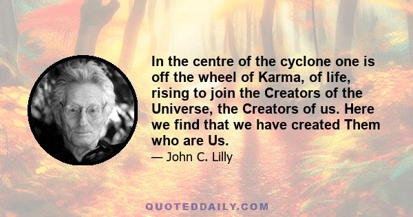 In the centre of the cyclone one is off the wheel of Karma, of life, rising to join the Creators of the Universe, the Creators of us. Here we find that we have created Them who are Us.