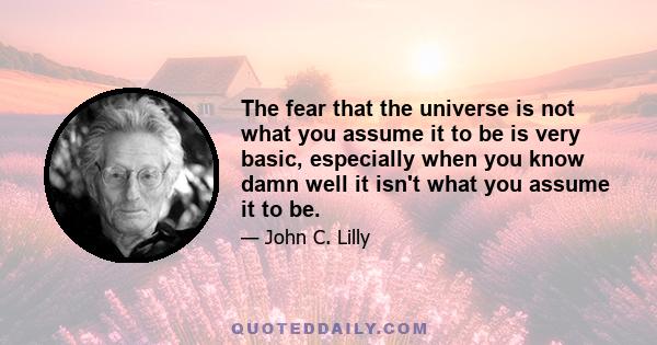 The fear that the universe is not what you assume it to be is very basic, especially when you know damn well it isn't what you assume it to be.