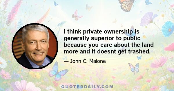 I think private ownership is generally superior to public because you care about the land more and it doesnt get trashed.