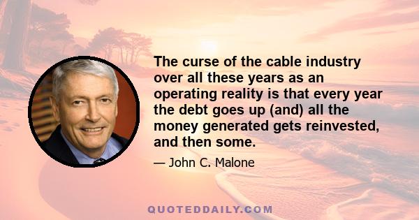 The curse of the cable industry over all these years as an operating reality is that every year the debt goes up (and) all the money generated gets reinvested, and then some.