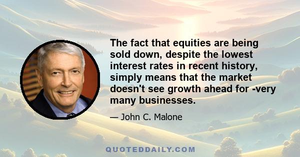 The fact that equities are being sold down, despite the lowest interest rates in recent history, simply means that the market doesn't see growth ahead for -very many businesses.