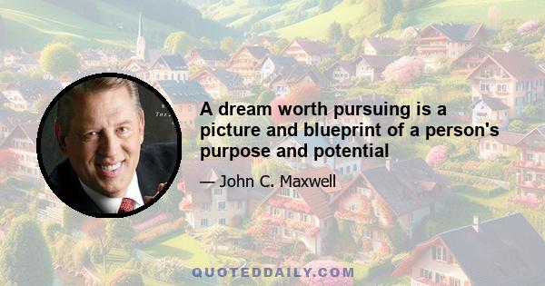 A dream worth pursuing is a picture and blueprint of a person's purpose and potential