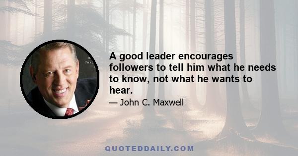 A good leader encourages followers to tell him what he needs to know, not what he wants to hear.