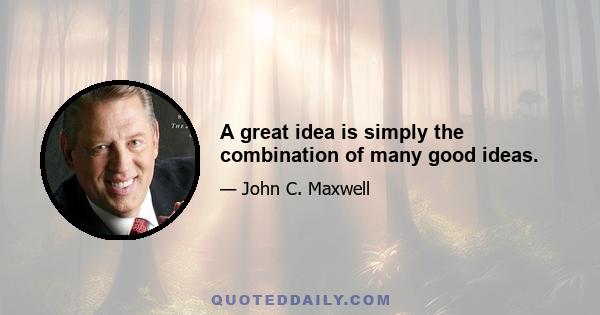 A great idea is simply the combination of many good ideas.