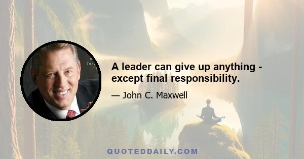 A leader can give up anything - except final responsibility.