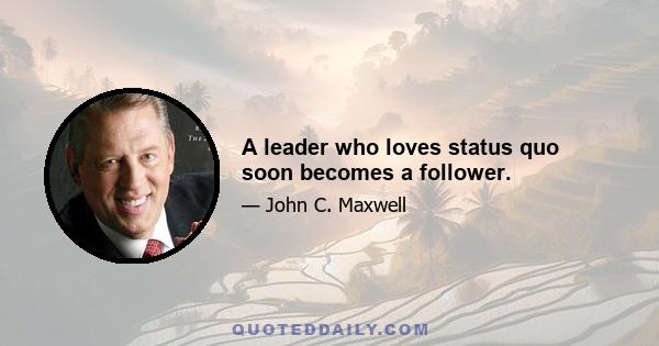 A leader who loves status quo soon becomes a follower.