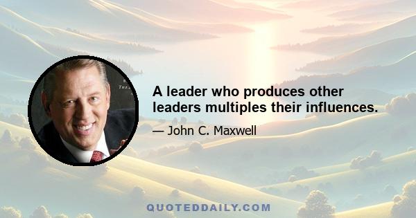 A leader who produces other leaders multiples their influences.