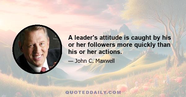 A leader's attitude is caught by his or her followers more quickly than his or her actions.