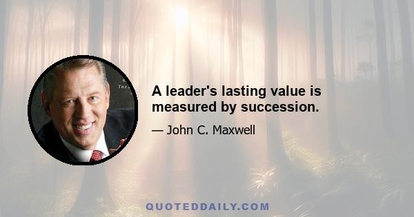 A leader's lasting value is measured by succession.