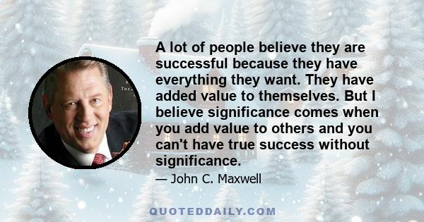 A lot of people believe they are successful because they have everything they want. They have added value to themselves. But I believe significance comes when you add value to others and you can't have true success