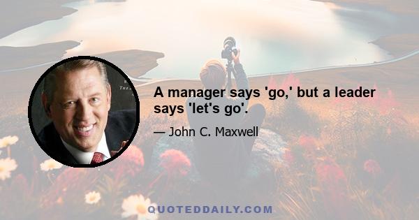 A manager says 'go,' but a leader says 'let's go'.