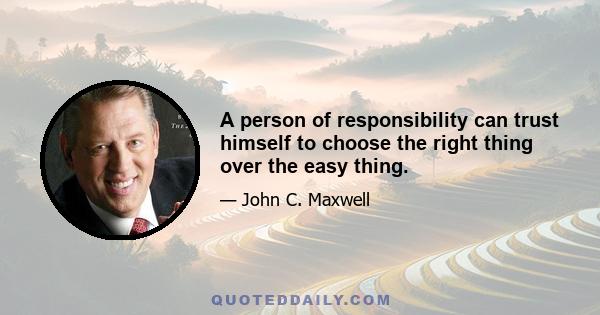 A person of responsibility can trust himself to choose the right thing over the easy thing.