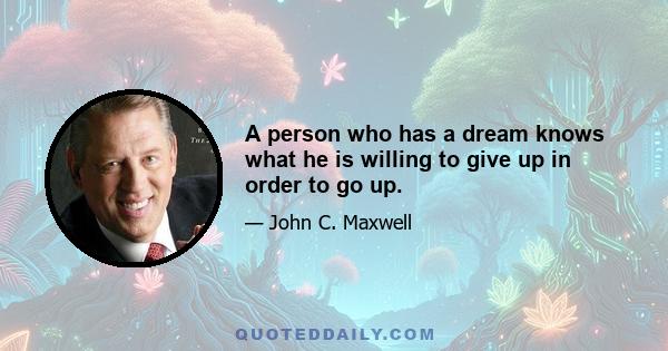 A person who has a dream knows what he is willing to give up in order to go up.