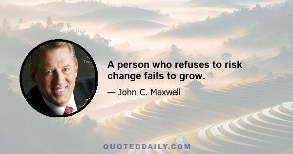 A person who refuses to risk change fails to grow.