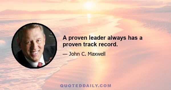 A proven leader always has a proven track record.