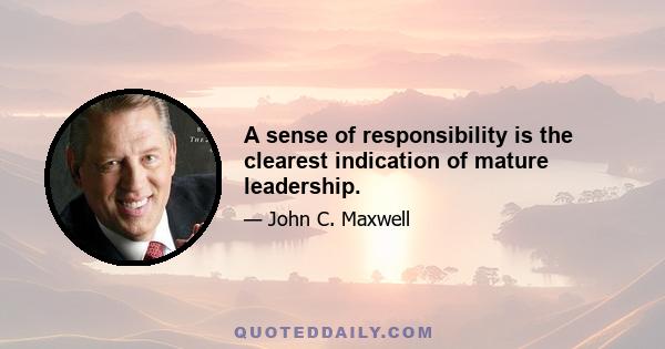 A sense of responsibility is the clearest indication of mature leadership.