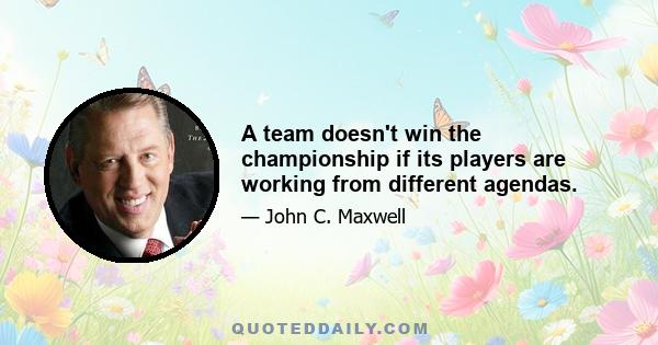 A team doesn't win the championship if its players are working from different agendas.