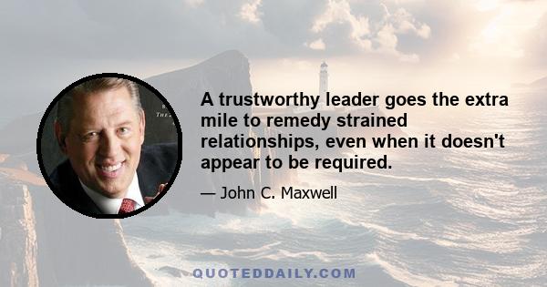 A trustworthy leader goes the extra mile to remedy strained relationships, even when it doesn't appear to be required.