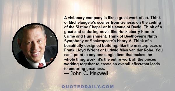 A visionary company is like a great work of art. Think of Michelangelo's scenes from Genesis on the ceiling of the Sistine Chapel or his statue of David. Think of a great and enduring novel like Huckleberry Finn or