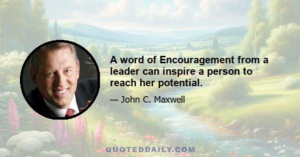 A word of Encouragement from a leader can inspire a person to reach her potential.