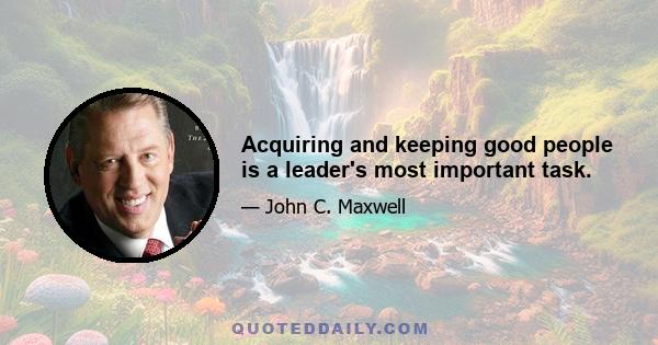 Acquiring and keeping good people is a leader's most important task.