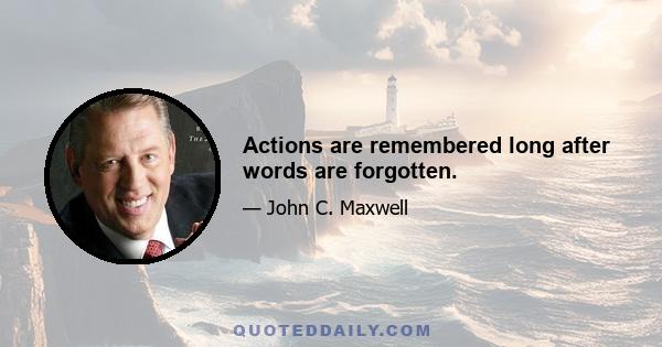 Actions are remembered long after words are forgotten.