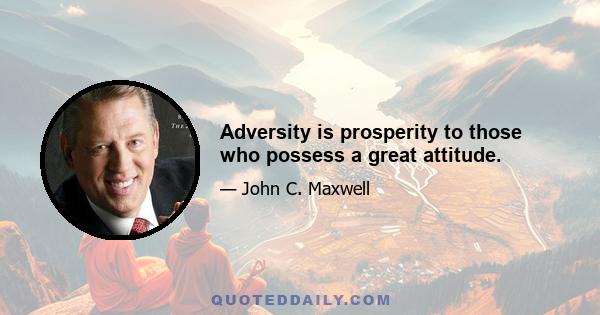 Adversity is prosperity to those who possess a great attitude.