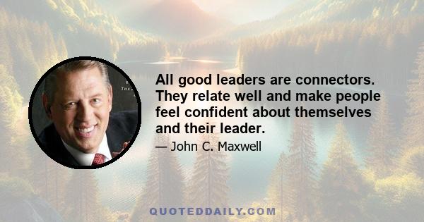 All good leaders are connectors. They relate well and make people feel confident about themselves and their leader.