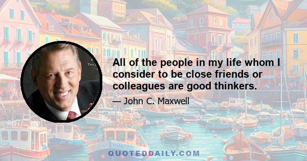 All of the people in my life whom I consider to be close friends or colleagues are good thinkers.