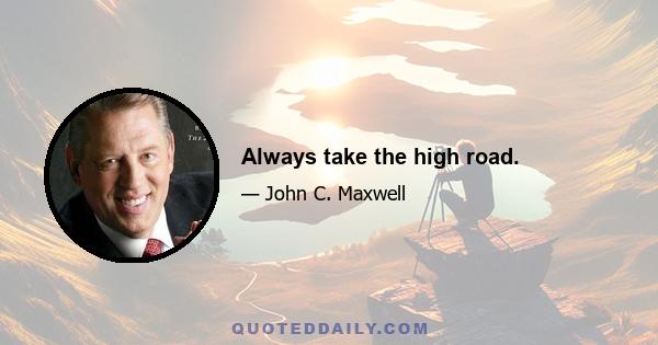 Always take the high road.