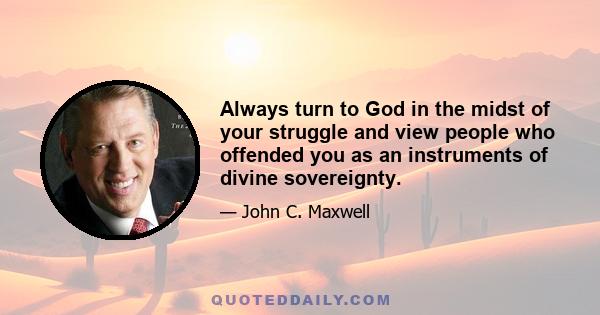 Always turn to God in the midst of your struggle and view people who offended you as an instruments of divine sovereignty.