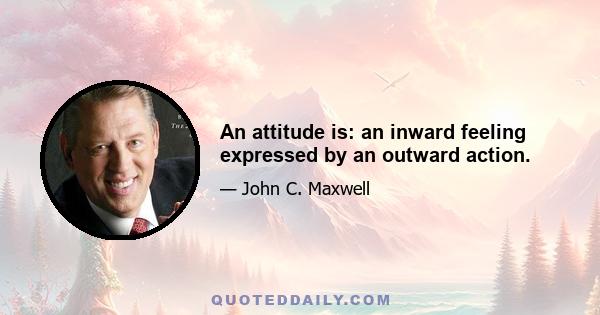 An attitude is: an inward feeling expressed by an outward action.