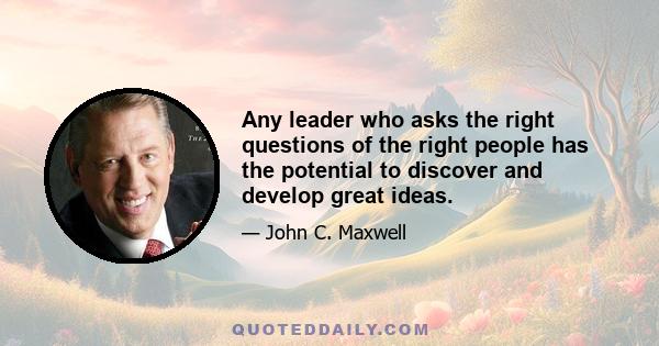 Any leader who asks the right questions of the right people has the potential to discover and develop great ideas.