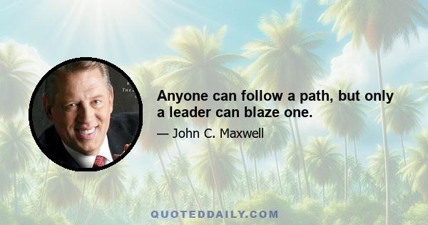 Anyone can follow a path, but only a leader can blaze one.