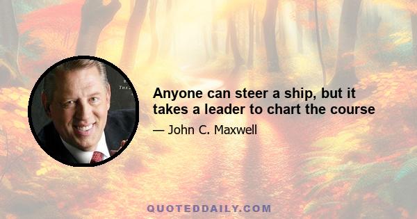 Anyone can steer a ship, but it takes a leader to chart the course