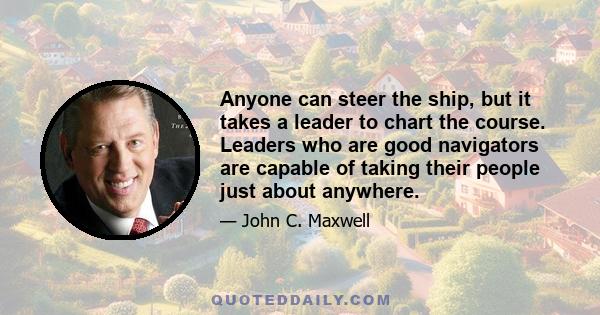 Anyone can steer the ship, but it takes a leader to chart the course. Leaders who are good navigators are capable of taking their people just about anywhere.