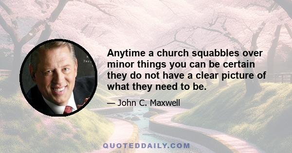 Anytime a church squabbles over minor things you can be certain they do not have a clear picture of what they need to be.