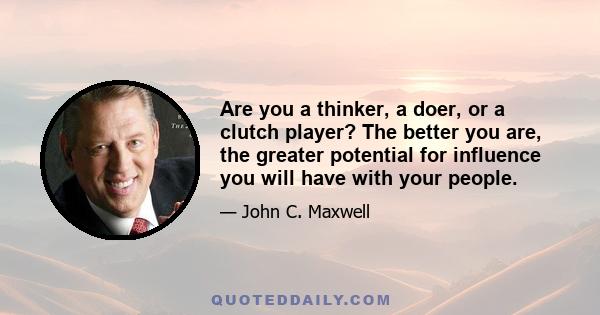 Are you a thinker, a doer, or a clutch player? The better you are, the greater potential for influence you will have with your people.