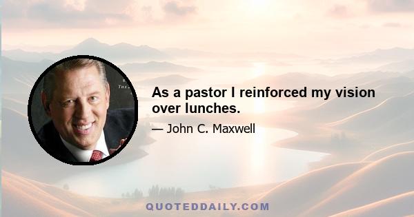 As a pastor I reinforced my vision over lunches.