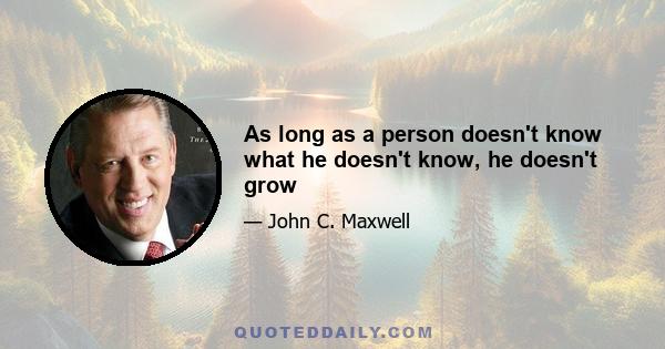 As long as a person doesn't know what he doesn't know, he doesn't grow