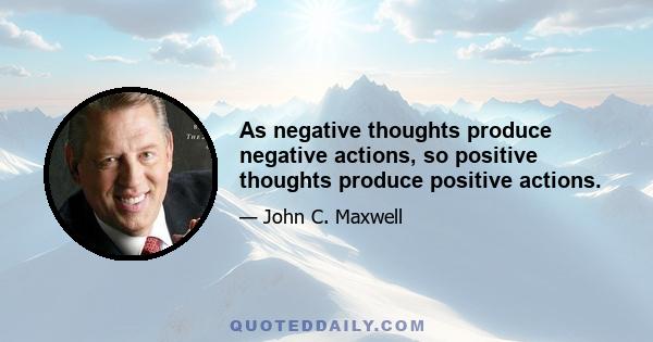 As negative thoughts produce negative actions, so positive thoughts produce positive actions.