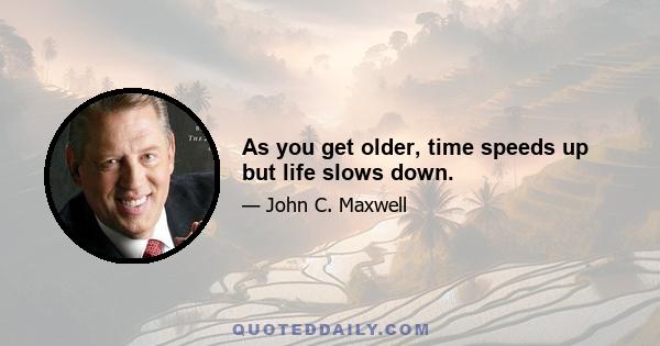 As you get older, time speeds up but life slows down.